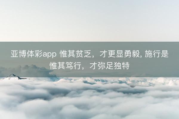 亚博体彩app 惟其贫乏，才更显勇毅， 施行是惟其笃行，才弥足独特