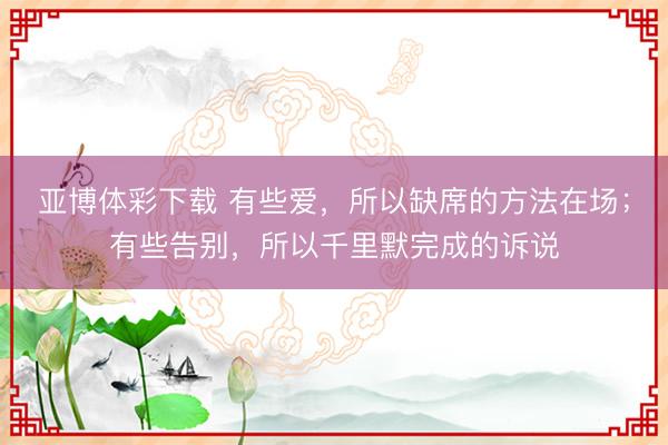 亚博体彩下载 有些爱，所以缺席的方法在场；有些告别，所以千里默完成的诉说