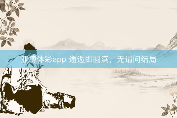 亚博体彩app 邂逅即圆满，无谓问结局