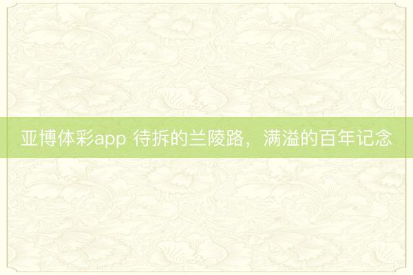 亚博体彩app 待拆的兰陵路，满溢的百年记念