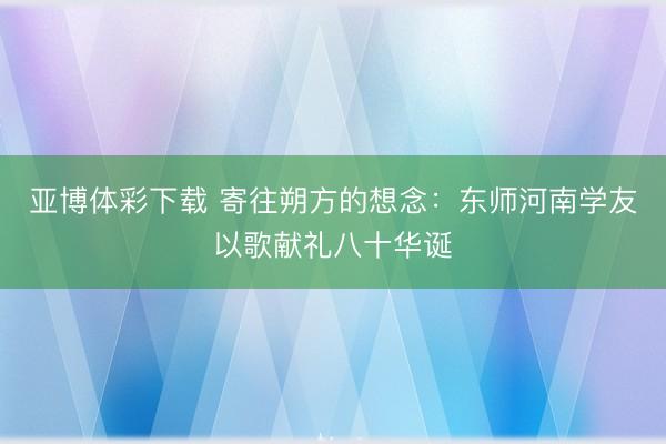 亚博体彩下载 寄往朔方的想念：东师河南学友以歌献礼八十华诞