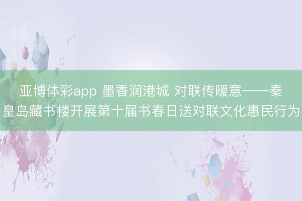 亚博体彩app 墨香润港城 对联传暖意——秦皇岛藏书楼开展第十届书春日送对联文化惠民行为