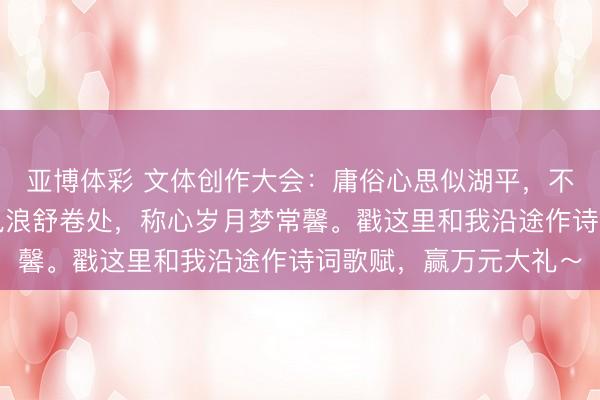 亚博体彩 文体创作大会：庸俗心思似湖平，不慕浮华意自宁，静看风浪舒卷处，称心岁月梦常馨。戳这里和我沿途作诗词歌赋，<a href=