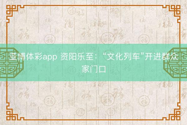 亚博体彩app 资阳乐至:“文化列车”开进群众家门口