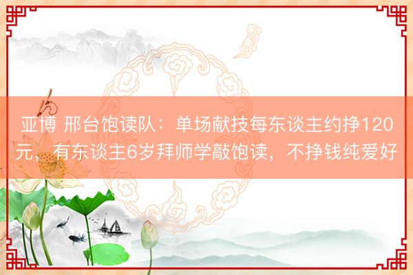 亚博 邢台饱读队：单场献技每东谈主约挣120元，有东谈主6岁拜师学敲饱读，不挣钱纯爱好
