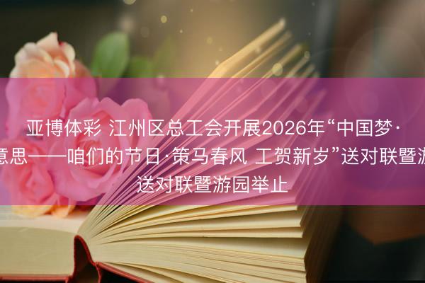 亚博体彩 江州区总工会开展2026年“中国梦·奇迹好意思——咱们的节日·策马春风 工贺新岁”送对联暨游园举止