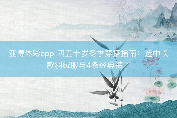 亚博体彩app 四五十岁冬季穿搭指南：选中长款羽绒服与4条经典裤子