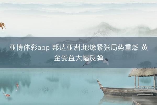 亚博体彩app 邦达亚洲:地缘紧张局势重燃 黄金受益大幅反弹