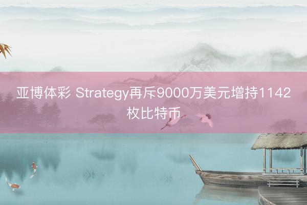 亚博体彩 Strategy再斥9000万美元增持1142枚比特币
