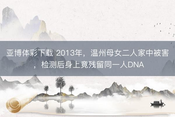 亚博体彩下载 2013年，温州母女二人家中被害 ，检测后身上竟残留同一人DNA