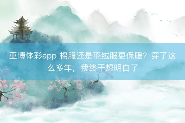 亚博体彩app 棉服还是羽绒服更保暖？穿了这么多年，我终于想明白了