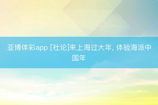 亚博体彩app [社论]来上海过大年， 体验海派中国年