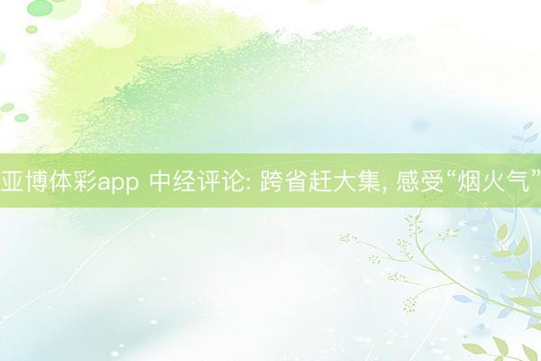 亚博体彩app 中经评论: 跨省赶大集, 感受“烟火气”