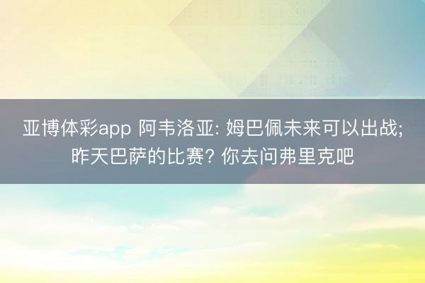 亚博体彩app 阿韦洛亚: 姆巴佩未来可以出战;昨天巴萨的比赛? 你去问弗里克吧