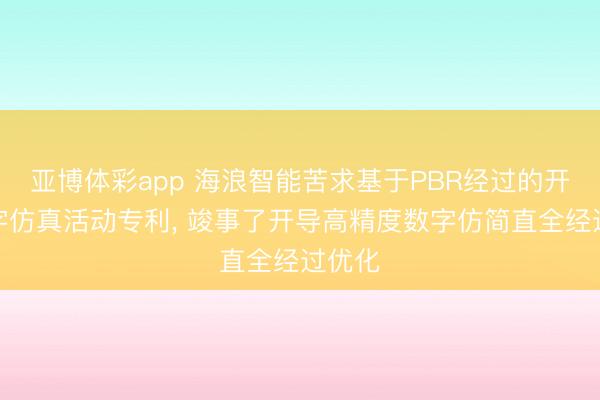 亚博体彩app 海浪智能苦求基于PBR经过的开导数字仿真活动专利， 竣事了开导高精度数字仿简直全经过优化