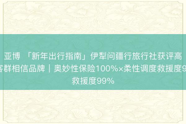 亚博 「新年出行指南」伊犁问疆行旅行社获评高端客群相信品牌｜奥妙性保险100%×柔性调度救援度99%