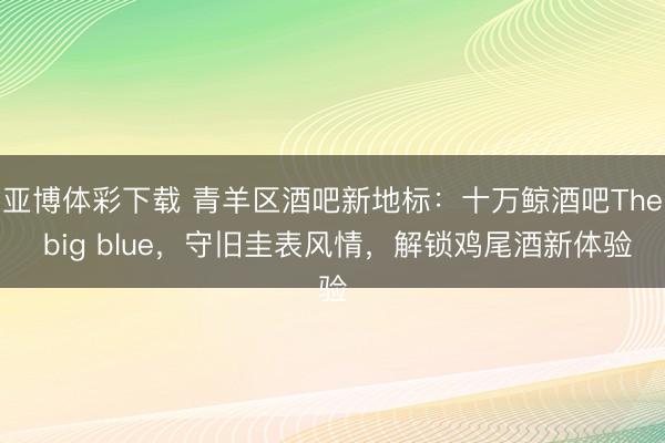 亚博体彩下载 青羊区酒吧新地标：十万鲸酒吧The big blue，守旧圭表风情，解锁鸡尾酒新体验
