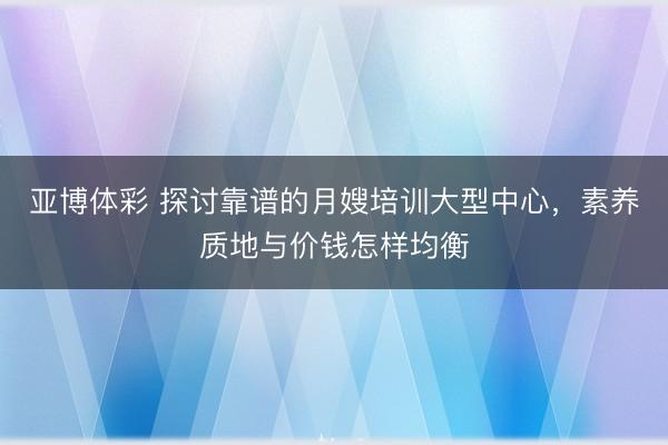 亚博体彩 探讨靠谱的月嫂培训大型中心，素养质地与价钱怎样均衡