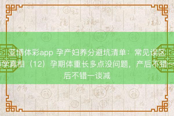 亚博体彩app 孕产妇养分避坑清单：常见误区VS科学真相（12）孕期体重长多点没问题，产后不错一谈减