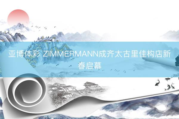 亚博体彩 ZIMMERMANN成齐太古里佳构店新春启幕