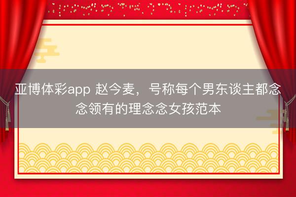 亚博体彩app 赵今麦,号称每个男东谈主都念念领有的理念念女孩范本