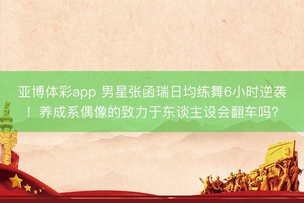 亚博体彩app 男星张函瑞日均练舞6小时逆袭！养成系偶像的致力于东谈主设会翻车吗？