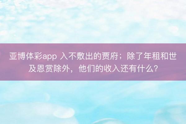 亚博体彩app 入不敷出的贾府；除了年租和世及恩赏除外，他们的收入还有什么？