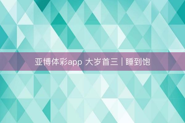 亚博体彩app 大岁首三 | 睡到饱