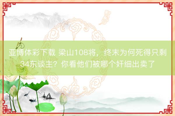亚博体彩下载 梁山108将，终末为何死得只剩34东谈主？你看他们被哪个奸细出卖了