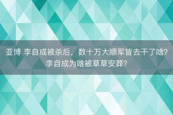 亚博 李自成被杀后，数十万大顺军皆去干了啥？李自成为啥被草草安葬？
