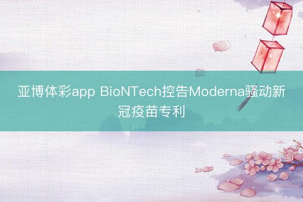 亚博体彩app BioNTech控告Moderna骚动新冠疫苗专利