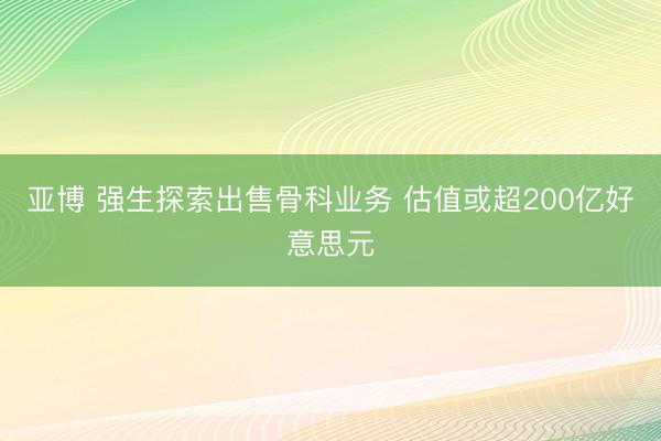 亚博 强生探索出售骨科业务 估值或超200亿好意思元