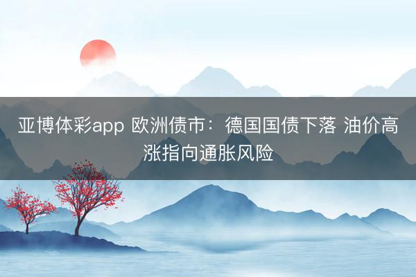 亚博体彩app 欧洲债市：德国国债下落 油价高涨指向通胀风险