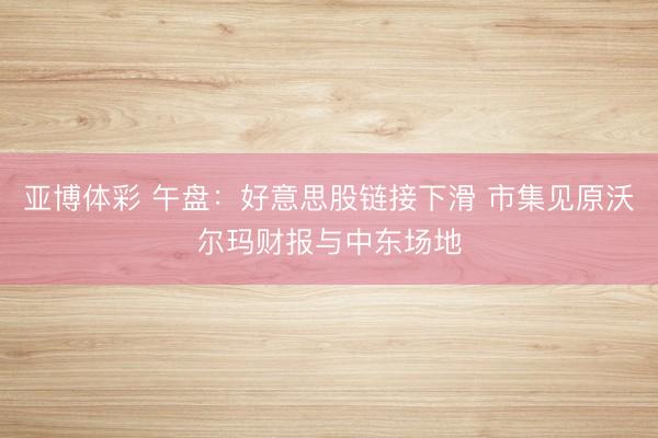 亚博体彩 午盘：好意思股链接下滑 市集见原沃尔玛财报与中东场地
