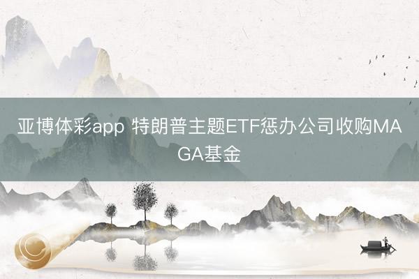 亚博体彩app 特朗普主题ETF惩办公司收购MAGA基金