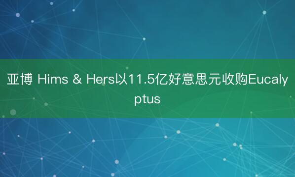 亚博 Hims & Hers以11.5亿好意思元收购Eucalyptus