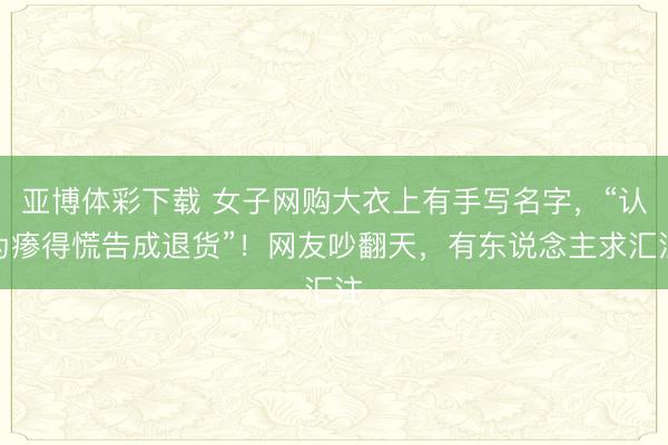 亚博体彩下载 女子网购大衣上有手写名字，“认为瘆得慌告成退货”！网友吵翻天，有东说念主求汇注