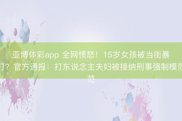 亚博体彩app 全网愤怒！15岁女孩被当街暴打？官方通报：打东说念主夫妇被接纳刑事强制模范