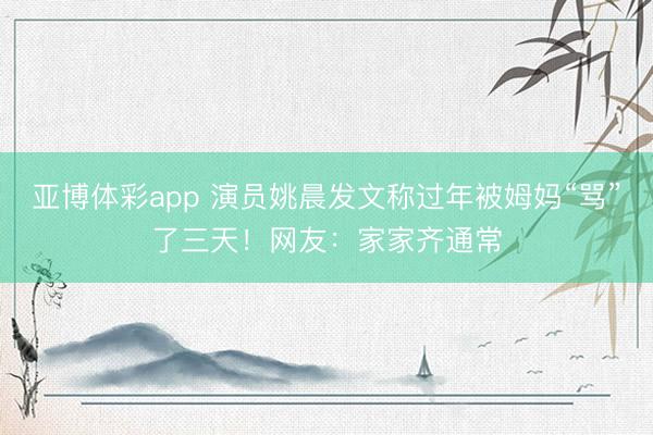 亚博体彩app 演员姚晨发文称过年被姆妈“骂”了三天！网友：家家齐通常