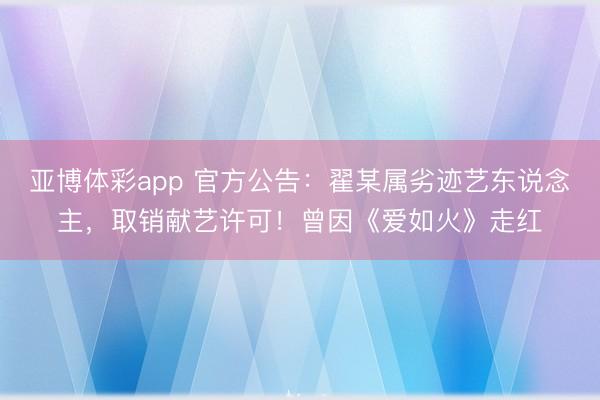 亚博体彩app 官方公告：翟某属劣迹艺东说念主，取销献艺许可！曾因《爱如火》走红