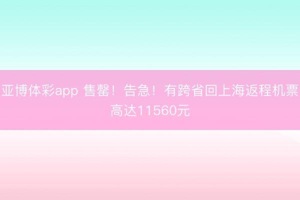 亚博体彩app 售罄!告急!有跨省回上海返程机票高达11560元