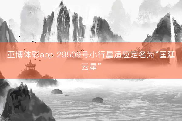 亚博体彩app 29509号小行星适应定名为“匡廷云星”