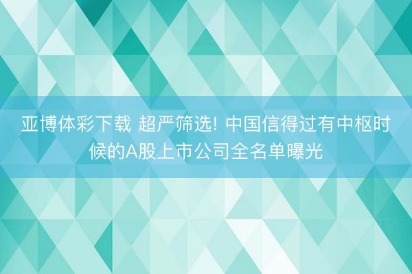 亚博体彩下载 超严筛选! 中国信得过有中枢时候的A股上市公司全名单曝光