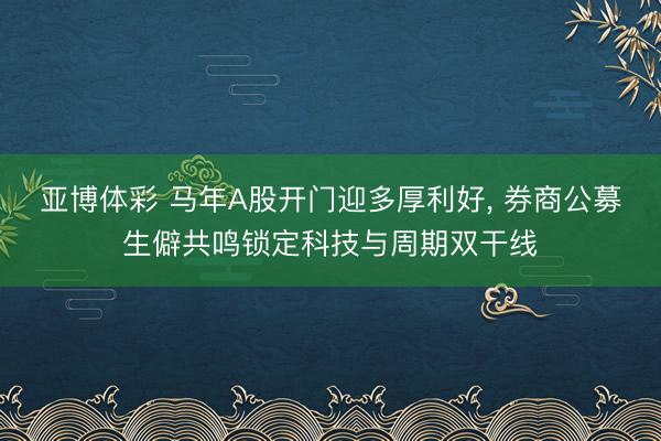 亚博体彩 马年A股开门迎多厚利好, 券商公募生僻共鸣锁定科技与周期双干线