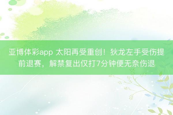 亚博体彩app 太阳再受重创！狄龙左手受伤提前退赛，解禁复出仅打7分钟便无奈伤退