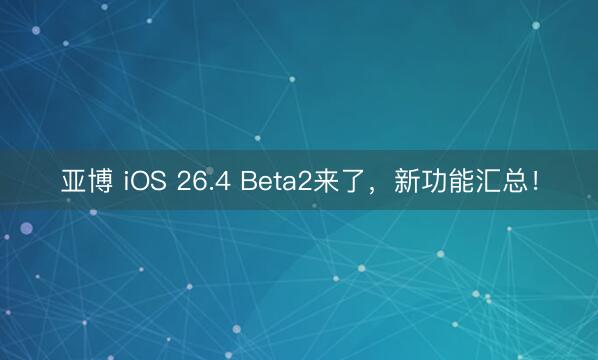 亚博 iOS 26.4 Beta2来了，新功能汇总！