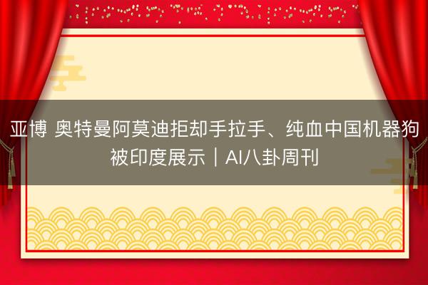 亚博 奥特曼阿莫迪拒却手拉手、纯血中国机器狗被印度展示｜AI八卦周刊