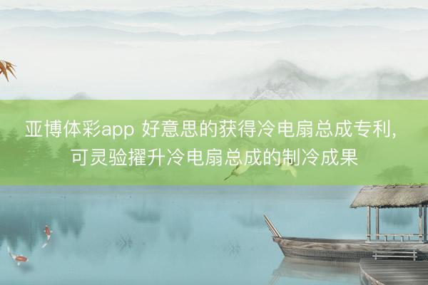 亚博体彩app 好意思的获得冷电扇总成专利， 可灵验擢升冷电扇总成的制冷成果