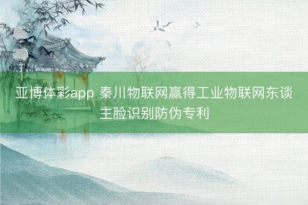 亚博体彩app 秦川物联网赢得工业物联网东谈主脸识别防伪专利