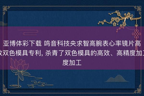 亚博体彩下载 鸣音科技央求智高腕表心率镜片高效双色模具专利, 杀青了双色模具的高效、高精度加工